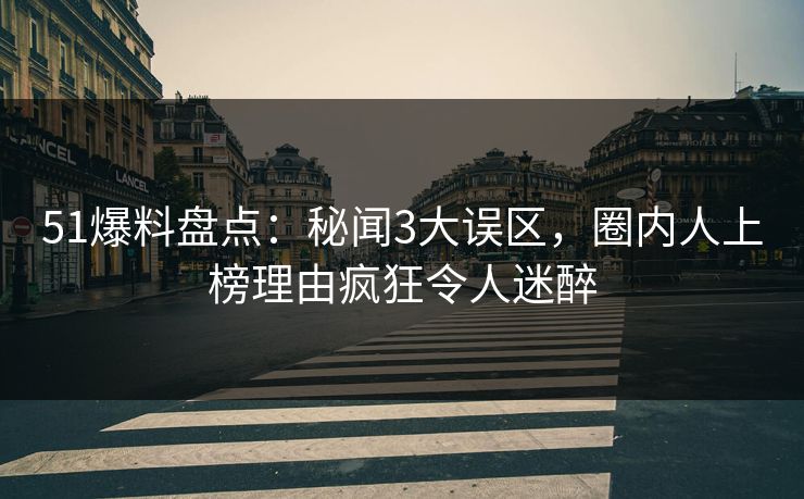 51爆料盘点：秘闻3大误区，圈内人上榜理由疯狂令人迷醉