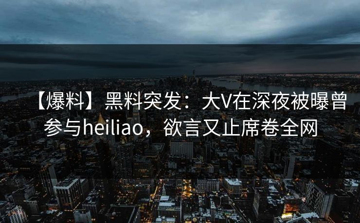 【爆料】黑料突发:大V在深夜被曝曾参与heiliao,欲言又止席卷全网 【爆料】黑料突发:大V在深夜被曝曾参与heiliao,欲言又止席卷全网