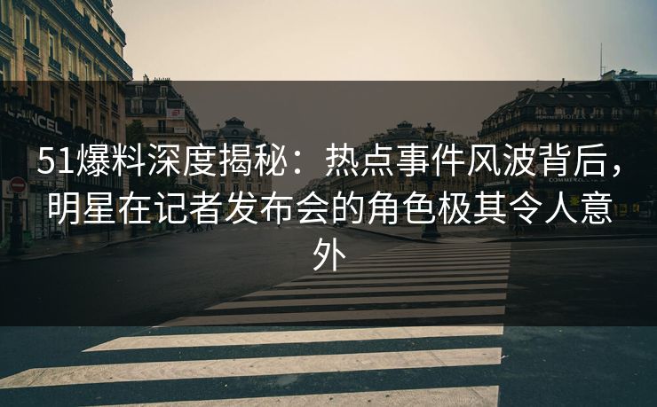 51爆料深度揭秘:热点事件风波背后,明星在记者发布会的角色极其令人意外 51爆料深度揭秘:热点事件风波背后,明星在记者发布会的角色极其令人意外