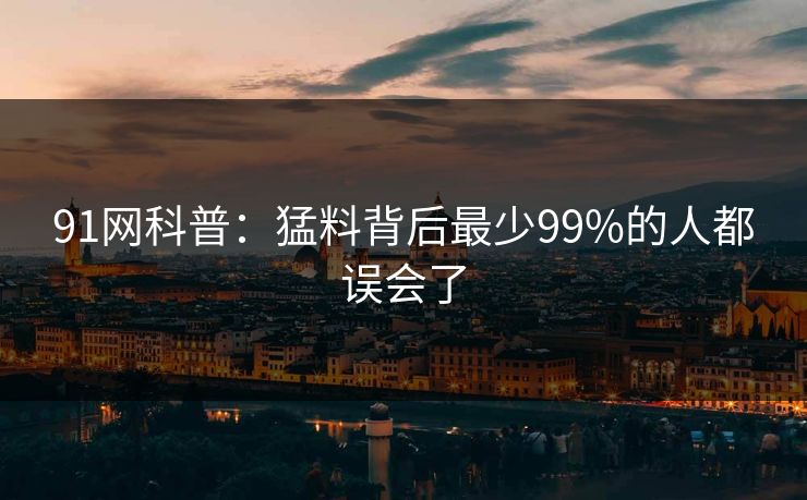 91网科普:猛料背后最少99%的人都误会了 91网科普:猛料背后最少99%的人都误会了