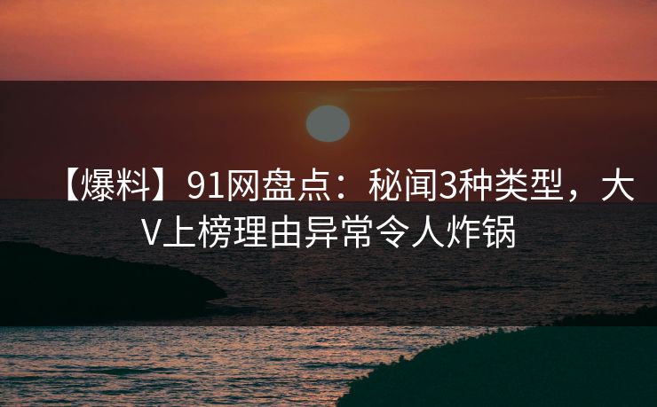 【爆料】91网盘点：秘闻3种类型，大V上榜理由异常令人炸锅