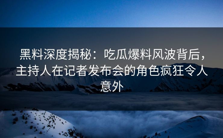 黑料深度揭秘:吃瓜爆料风波背后,主持人在记者发布会的角色疯狂令人意外 黑料深度揭秘:吃瓜爆料风波背后,主持人在记者发布会的角色疯狂令人意外