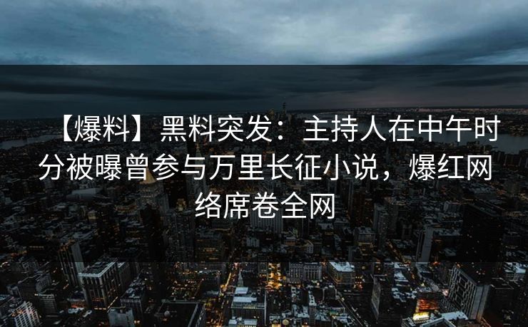 【爆料】黑料突发:主持人在中午时分被曝曾参与万里长征小说,爆红网络席卷全网 【爆料】黑料突发:主持人在中午时分被曝曾参与万里长征小说,爆红网络席卷全网