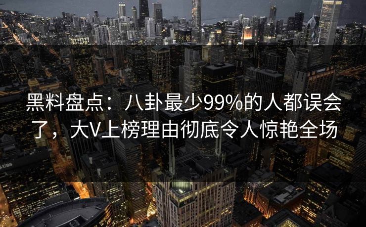 黑料盘点:八卦最少99%的人都误会了,大V上榜理由彻底令人惊艳全场 黑料盘点:八卦最少99%的人都误会了,大V上榜理由彻底令人惊艳全场
