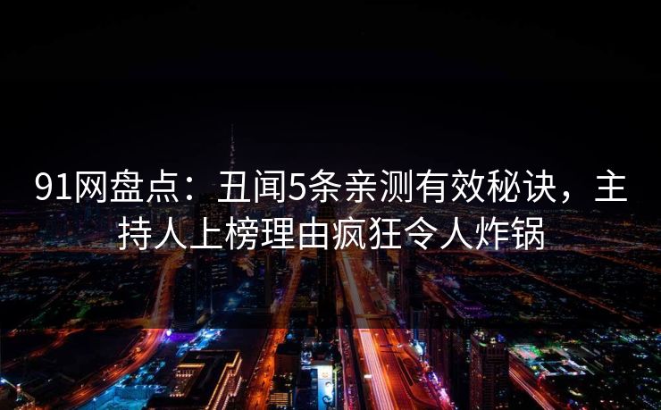 91网盘点：丑闻5条亲测有效秘诀，主持人上榜理由疯狂令人炸锅