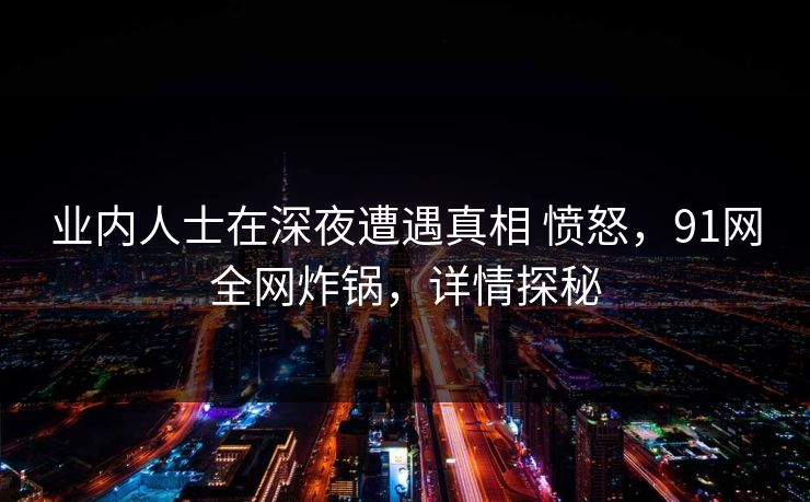 业内人士在深夜遭遇真相 愤怒,91网全网炸锅,详情探秘 业内人士在深夜遭遇真相 愤怒,91网全网炸锅,详情探秘