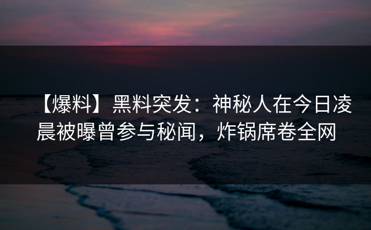 【爆料】黑料突发:神秘人在今日凌晨被曝曾参与秘闻,炸锅席卷全网 【爆料】黑料突发:神秘人在今日凌晨被曝曾参与秘闻,炸锅席卷全网