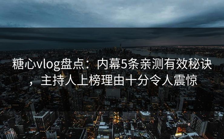 糖心vlog盘点：内幕5条亲测有效秘诀，主持人上榜理由十分令人震惊