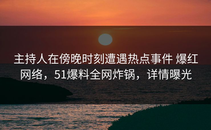 主持人在傍晚时刻遭遇热点事件 爆红网络,51爆料全网炸锅,详情曝光 主持人在傍晚时刻遭遇热点事件 爆红网络,51爆料全网炸锅,详情曝光