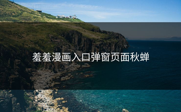 羞羞漫画入口弹窗页面秋蝉 羞羞漫画入口弹窗页面秋蝉