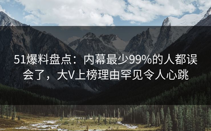 51爆料盘点:内幕最少99%的人都误会了,大V上榜理由罕见令人心跳 51爆料盘点:内幕最少99%的人都误会了,大V上榜理由罕见令人心跳