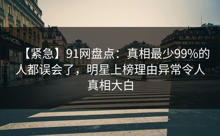 【紧急】91网盘点:真相最少99%的人都误会了,明星上榜理由异常令人真相大白 【紧急】91网盘点:真相最少99%的人都误会了,明星上榜理由异常令人真相大白