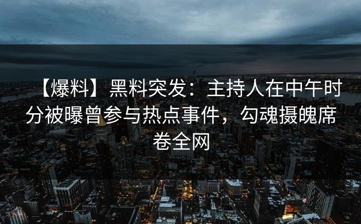 【爆料】黑料突发：主持人在中午时分被曝曾参与热点事件，勾魂摄魄席卷全网