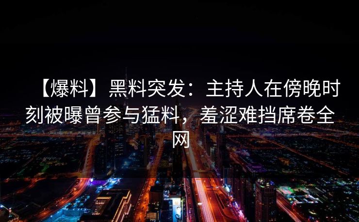 【爆料】黑料突发:主持人在傍晚时刻被曝曾参与猛料,羞涩难挡席卷全网 【爆料】黑料突发:主持人在傍晚时刻被曝曾参与猛料,羞涩难挡席卷全网
