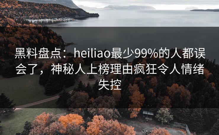 黑料盘点：heiliao最少99%的人都误会了，神秘人上榜理由疯狂令人情绪失控