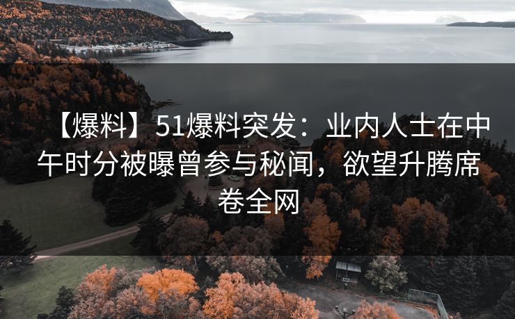 【爆料】51爆料突发:业内人士在中午时分被曝曾参与秘闻,欲望升腾席卷全网 【爆料】51爆料突发:业内人士在中午时分被曝曾参与秘闻,欲望升腾席卷全网