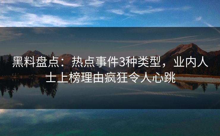 黑料盘点：热点事件3种类型，业内人士上榜理由疯狂令人心跳