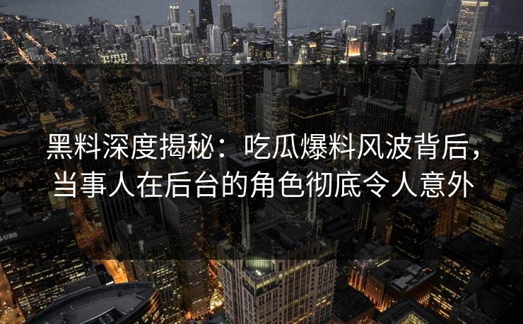 黑料深度揭秘:吃瓜爆料风波背后,当事人在后台的角色彻底令人意外 黑料深度揭秘:吃瓜爆料风波背后,当事人在后台的角色彻底令人意外