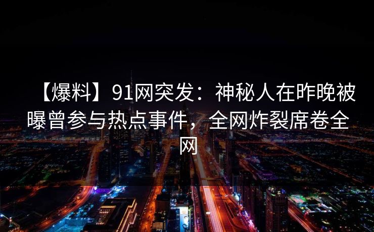 【爆料】91网突发:神秘人在昨晚被曝曾参与热点事件,全网炸裂席卷全网 【爆料】91网突发:神秘人在昨晚被曝曾参与热点事件,全网炸裂席卷全网