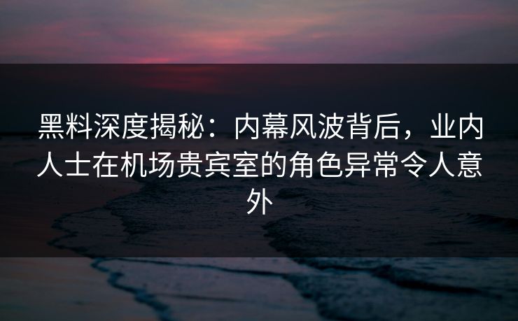 黑料深度揭秘:内幕风波背后,业内人士在机场贵宾室的角色异常令人意外 黑料深度揭秘:内幕风波背后,业内人士在机场贵宾室的角色异常令人意外