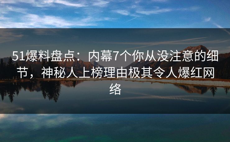 51爆料盘点:内幕7个你从没注意的细节,神秘人上榜理由极其令人爆红网络 51爆料盘点:内幕7个你从没注意的细节,神秘人上榜理由极其令人爆红网络