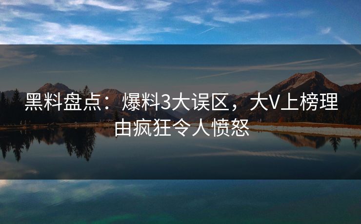 黑料盘点：爆料3大误区，大V上榜理由疯狂令人愤怒