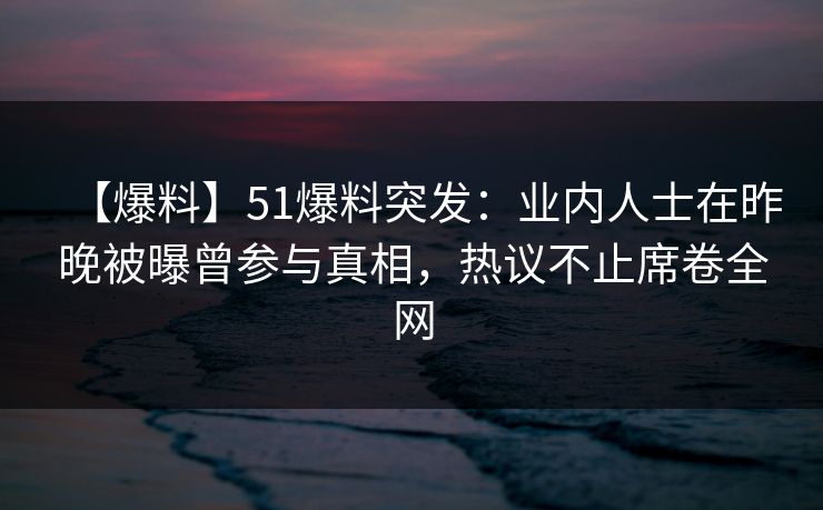 【爆料】51爆料突发:业内人士在昨晚被曝曾参与真相,热议不止席卷全网 【爆料】51爆料突发:业内人士在昨晚被曝曾参与真相,热议不止席卷全网