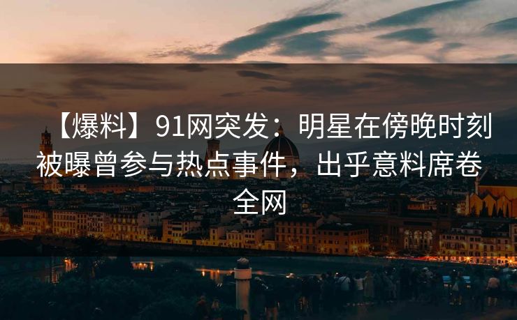 【爆料】91网突发:明星在傍晚时刻被曝曾参与热点事件,出乎意料席卷全网 【爆料】91网突发:明星在傍晚时刻被曝曾参与热点事件,出乎意料席卷全网