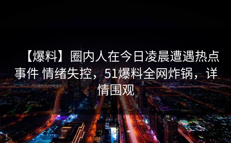 【爆料】圈内人在今日凌晨遭遇热点事件 情绪失控，51爆料全网炸锅，详情围观