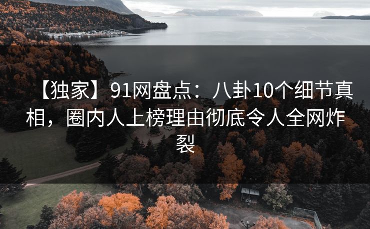 【独家】91网盘点：八卦10个细节真相，圈内人上榜理由彻底令人全网炸裂