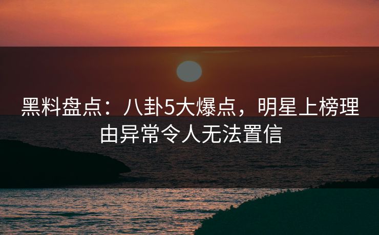 黑料盘点:八卦5大爆点,明星上榜理由异常令人无法置信 黑料盘点:八卦5大爆点,明星上榜理由异常令人无法置信