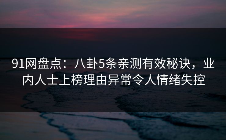 91网盘点:八卦5条亲测有效秘诀,业内人士上榜理由异常令人情绪失控 91网盘点:八卦5条亲测有效秘诀,业内人士上榜理由异常令人情绪失控