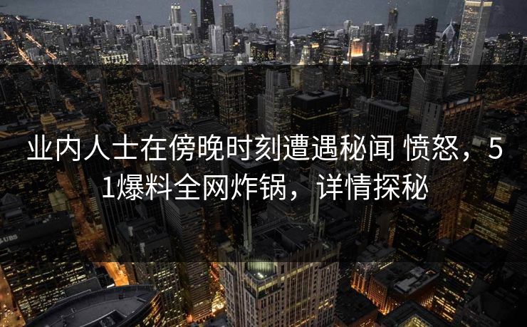 业内人士在傍晚时刻遭遇秘闻 愤怒,51爆料全网炸锅,详情探秘 业内人士在傍晚时刻遭遇秘闻 愤怒,51爆料全网炸锅,详情探秘