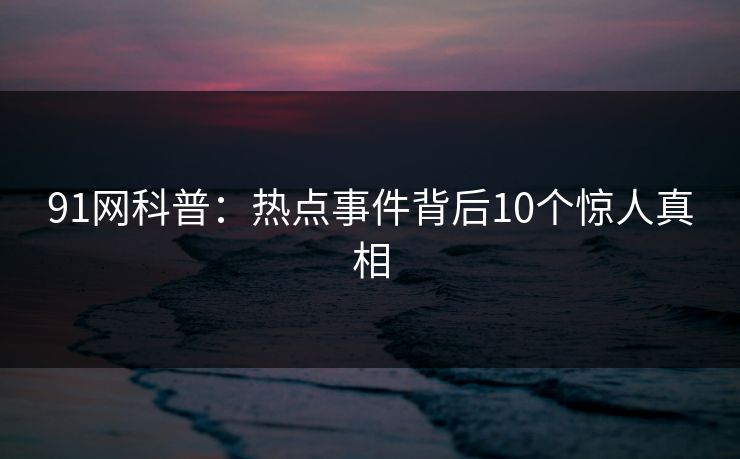 91网科普：热点事件背后10个惊人真相