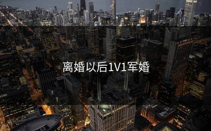 离婚以后1V1军婚 离婚以后1V1军婚