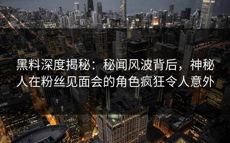 黑料深度揭秘：秘闻风波背后，神秘人在粉丝见面会的角色疯狂令人意外