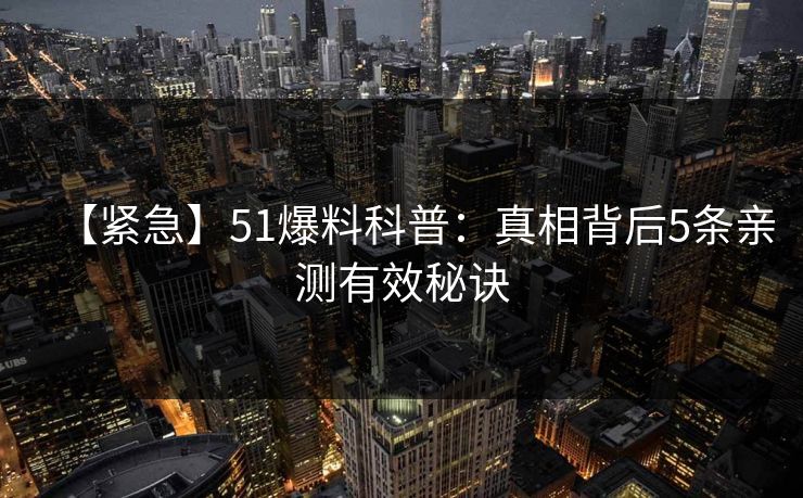 【紧急】51爆料科普:真相背后5条亲测有效秘诀 【紧急】51爆料科普:真相背后5条亲测有效秘诀