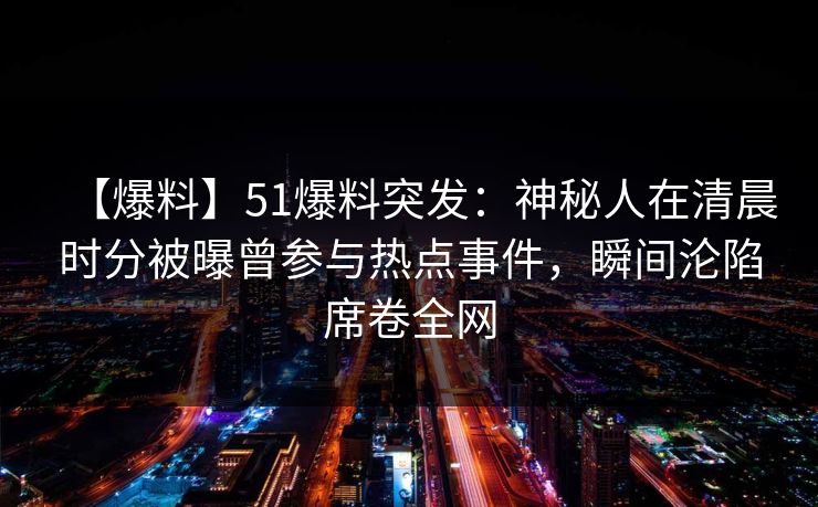 【爆料】51爆料突发：神秘人在清晨时分被曝曾参与热点事件，瞬间沦陷席卷全网