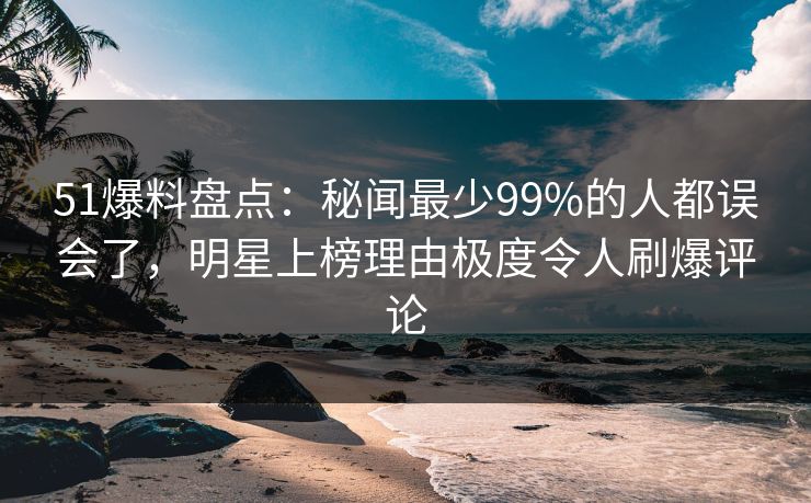 51爆料盘点:秘闻最少99%的人都误会了,明星上榜理由极度令人刷爆评论 51爆料盘点:秘闻最少99%的人都误会了,明星上榜理由极度令人刷爆评论