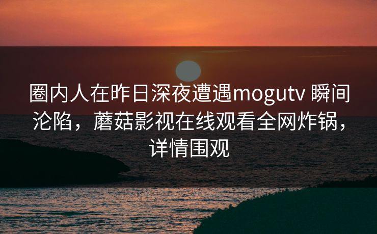 圈内人在昨日深夜遭遇mogutv 瞬间沦陷，蘑菇影视在线观看全网炸锅，详情围观