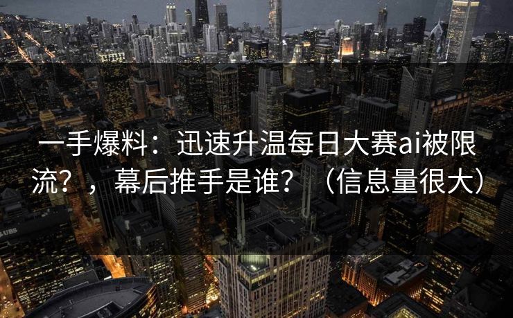 一手爆料：迅速升温每日大赛ai被限流？，幕后推手是谁？（信息量很大）