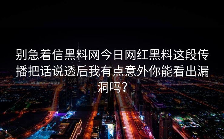 别急着信黑料网今日网红黑料这段传播把话说透后我有点意外你能看出漏洞吗？