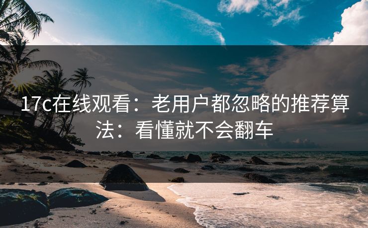 17c在线观看：老用户都忽略的推荐算法：看懂就不会翻车