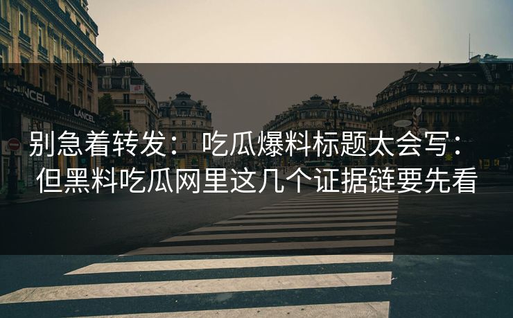 别急着转发： 吃瓜爆料标题太会写： 但黑料吃瓜网里这几个证据链要先看