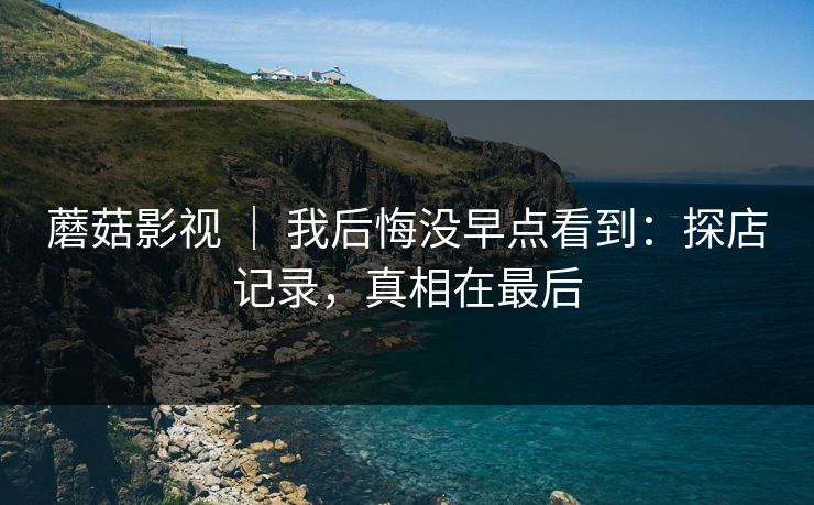 蘑菇影视 ｜ 我后悔没早点看到：探店记录，真相在最后
