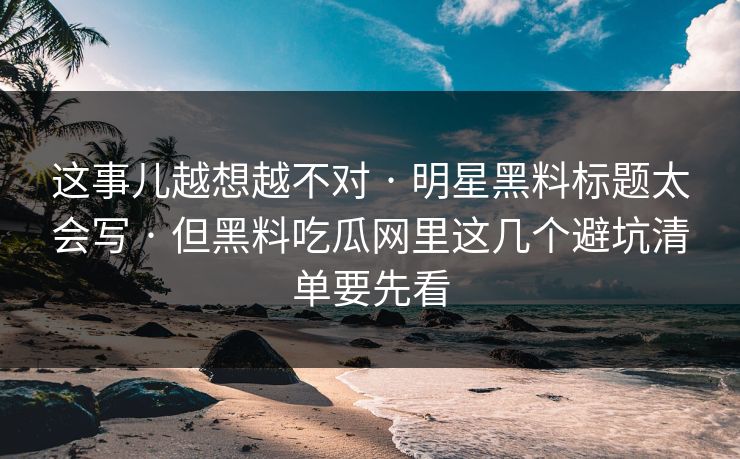 这事儿越想越不对 · 明星黑料标题太会写 · 但黑料吃瓜网里这几个避坑清单要先看