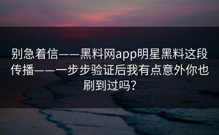 别急着信——黑料网app明星黑料这段传播——一步步验证后我有点意外你也刷到过吗？