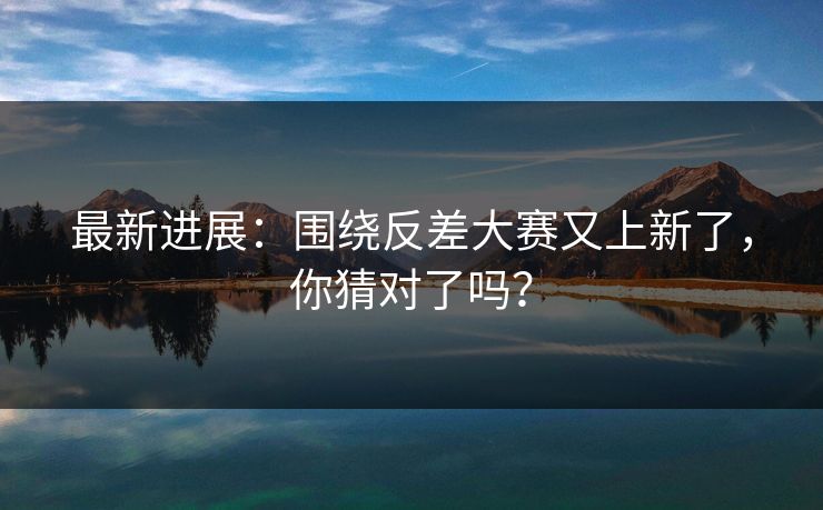 最新进展：围绕反差大赛又上新了，你猜对了吗？