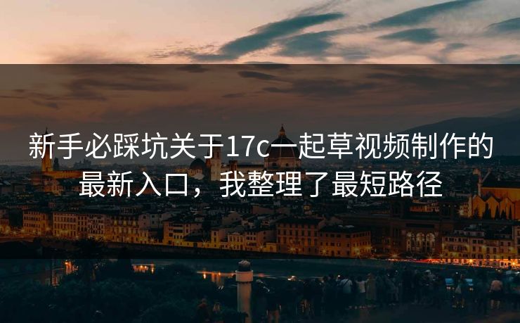 新手必踩坑关于17c一起草视频制作的最新入口，我整理了最短路径