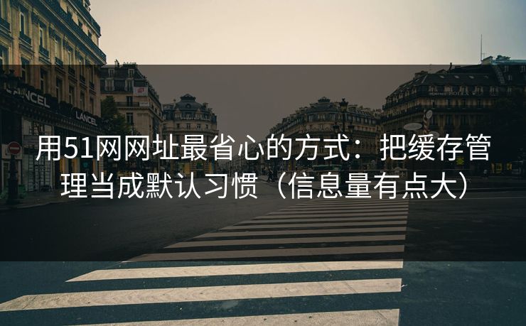 用51网网址最省心的方式：把缓存管理当成默认习惯（信息量有点大）